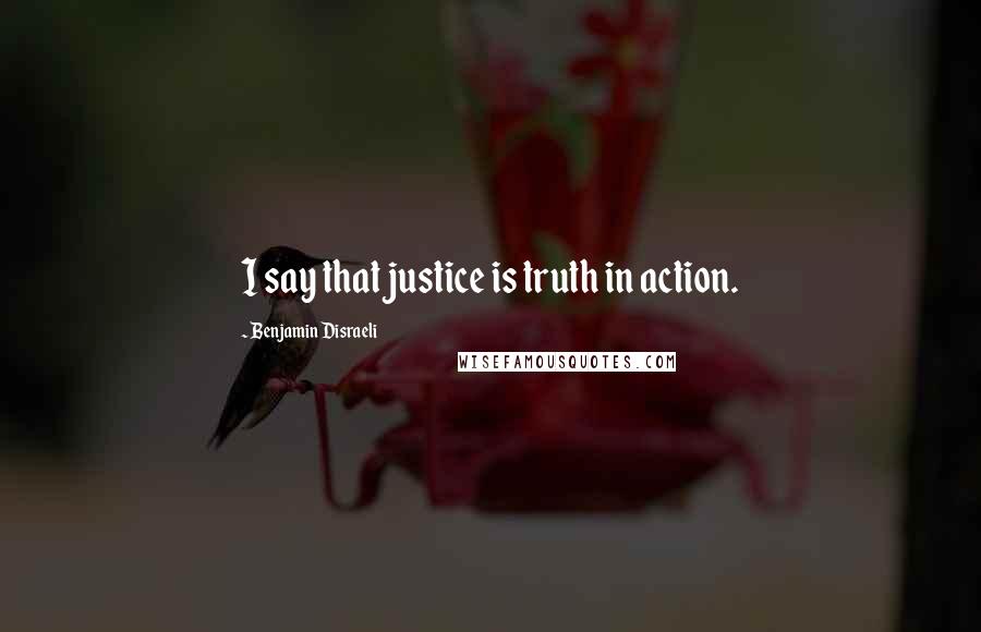 Benjamin Disraeli Quotes: I say that justice is truth in action.