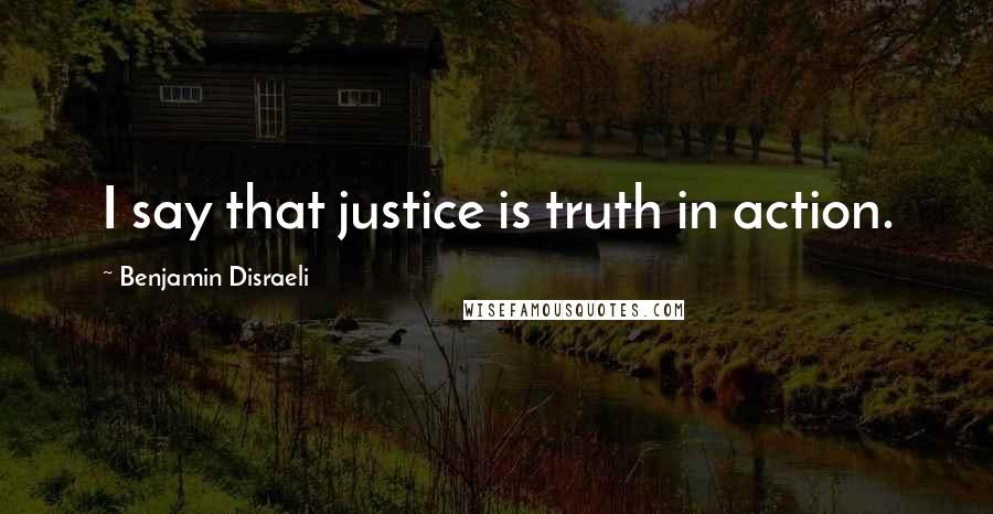 Benjamin Disraeli Quotes: I say that justice is truth in action.