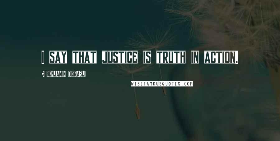 Benjamin Disraeli Quotes: I say that justice is truth in action.