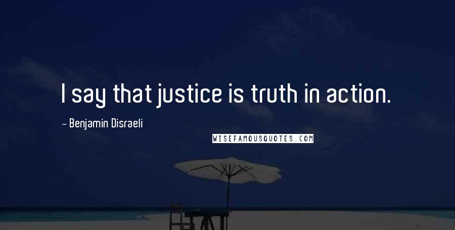 Benjamin Disraeli Quotes: I say that justice is truth in action.