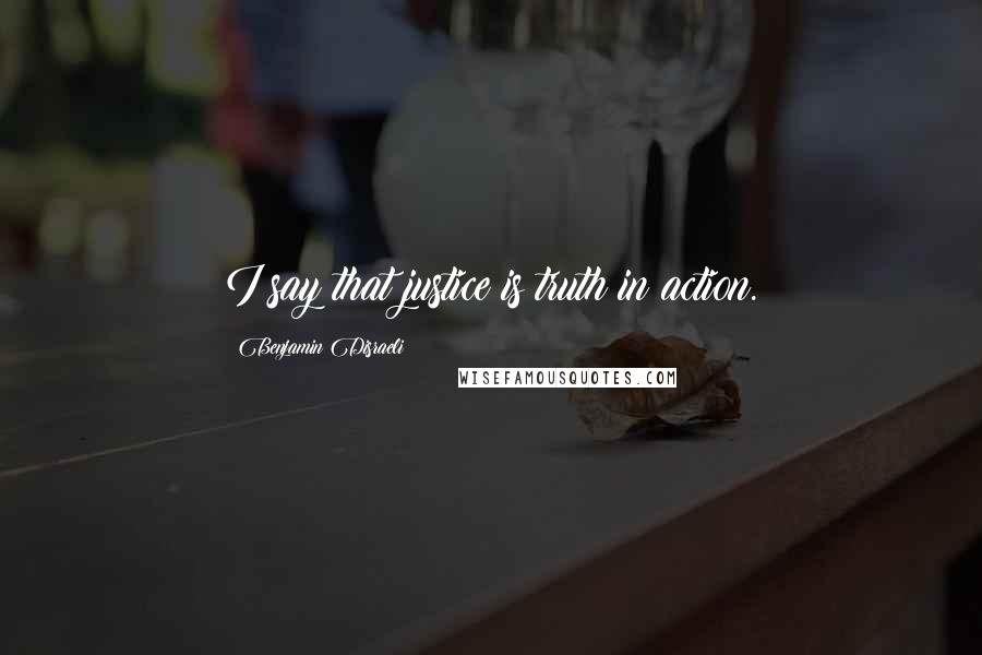 Benjamin Disraeli Quotes: I say that justice is truth in action.