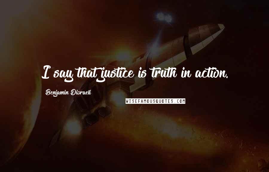 Benjamin Disraeli Quotes: I say that justice is truth in action.