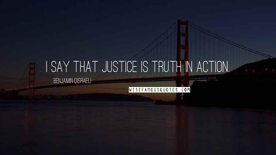 Benjamin Disraeli Quotes: I say that justice is truth in action.