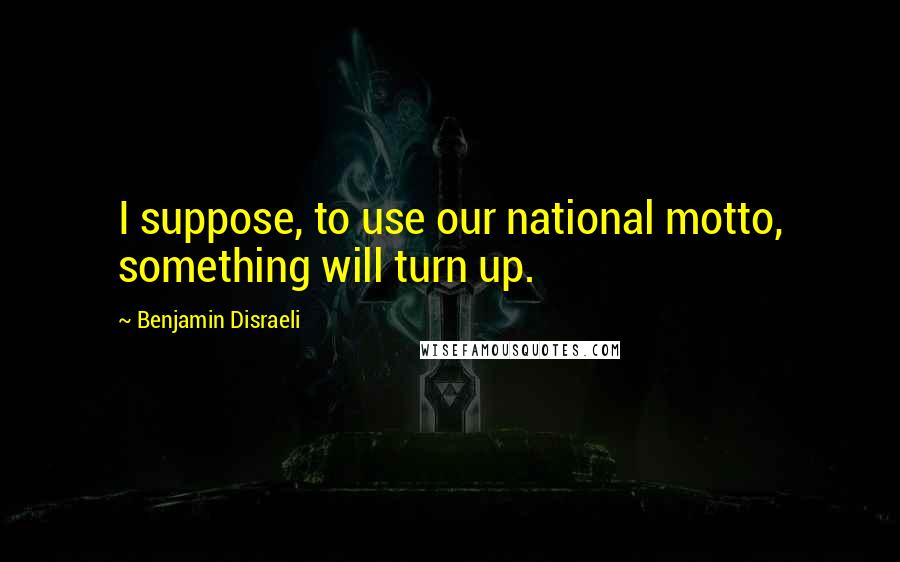 Benjamin Disraeli Quotes: I suppose, to use our national motto, something will turn up.