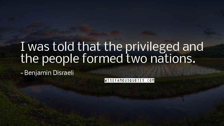 Benjamin Disraeli Quotes: I was told that the privileged and the people formed two nations.