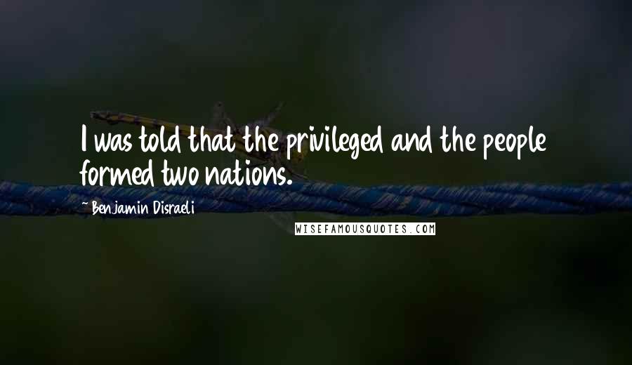 Benjamin Disraeli Quotes: I was told that the privileged and the people formed two nations.