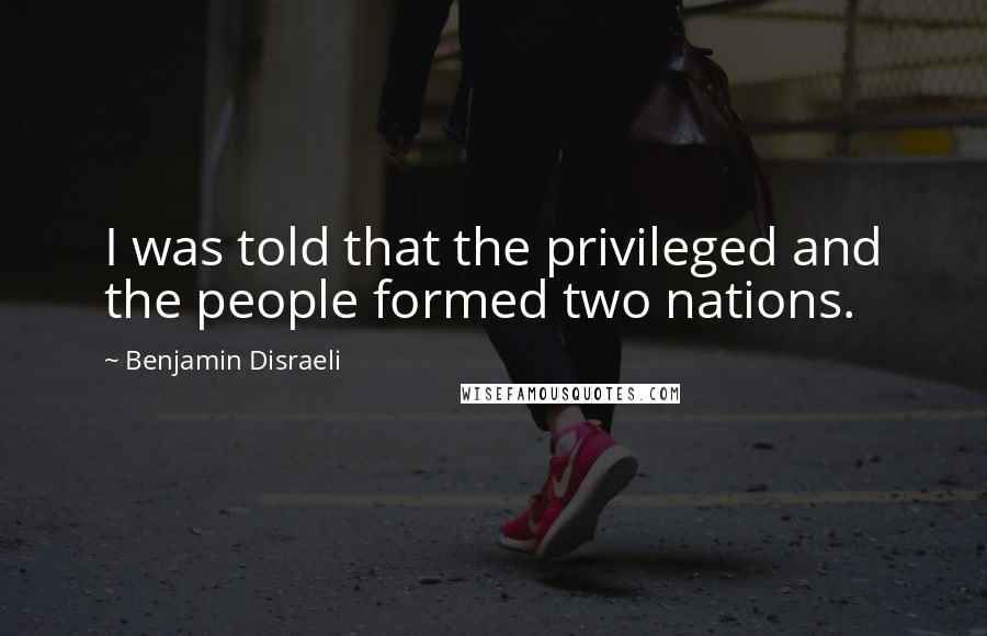 Benjamin Disraeli Quotes: I was told that the privileged and the people formed two nations.