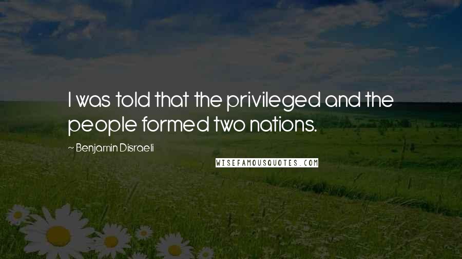 Benjamin Disraeli Quotes: I was told that the privileged and the people formed two nations.