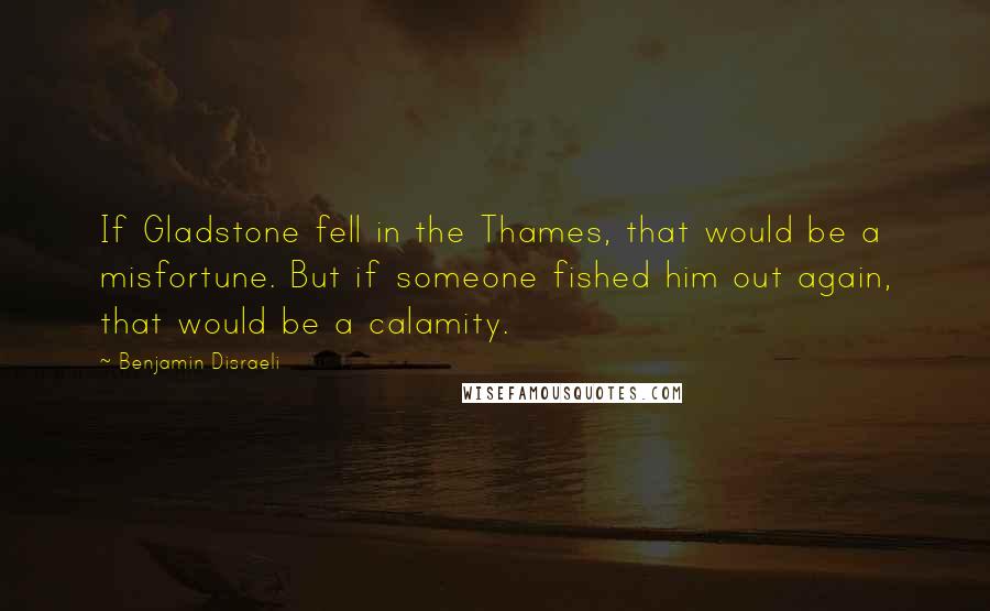 Benjamin Disraeli Quotes: If Gladstone fell in the Thames, that would be a misfortune. But if someone fished him out again, that would be a calamity.