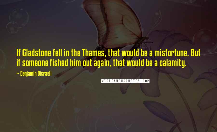 Benjamin Disraeli Quotes: If Gladstone fell in the Thames, that would be a misfortune. But if someone fished him out again, that would be a calamity.