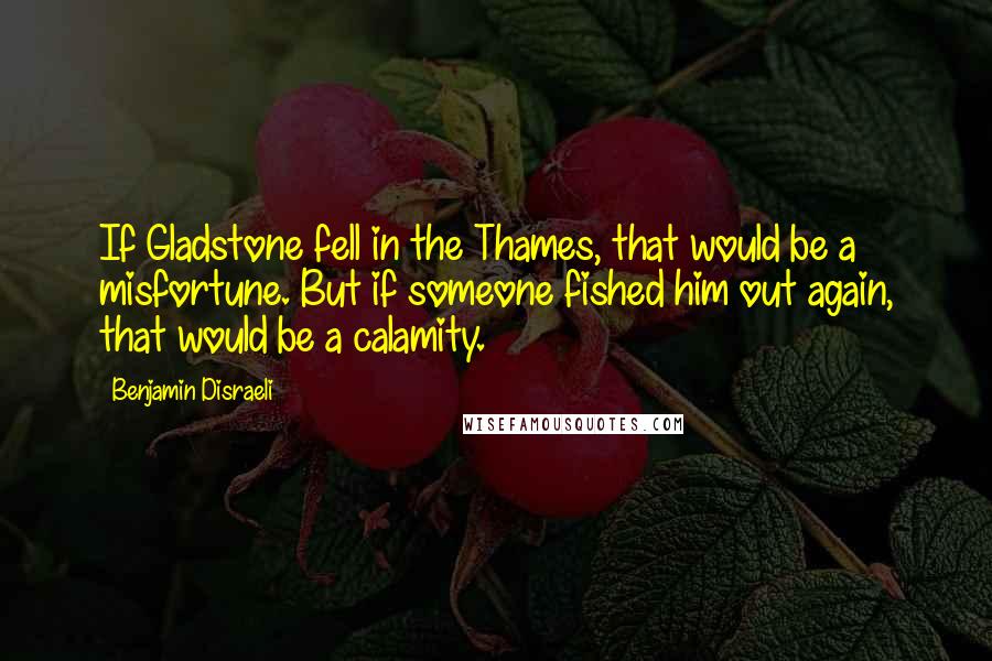 Benjamin Disraeli Quotes: If Gladstone fell in the Thames, that would be a misfortune. But if someone fished him out again, that would be a calamity.