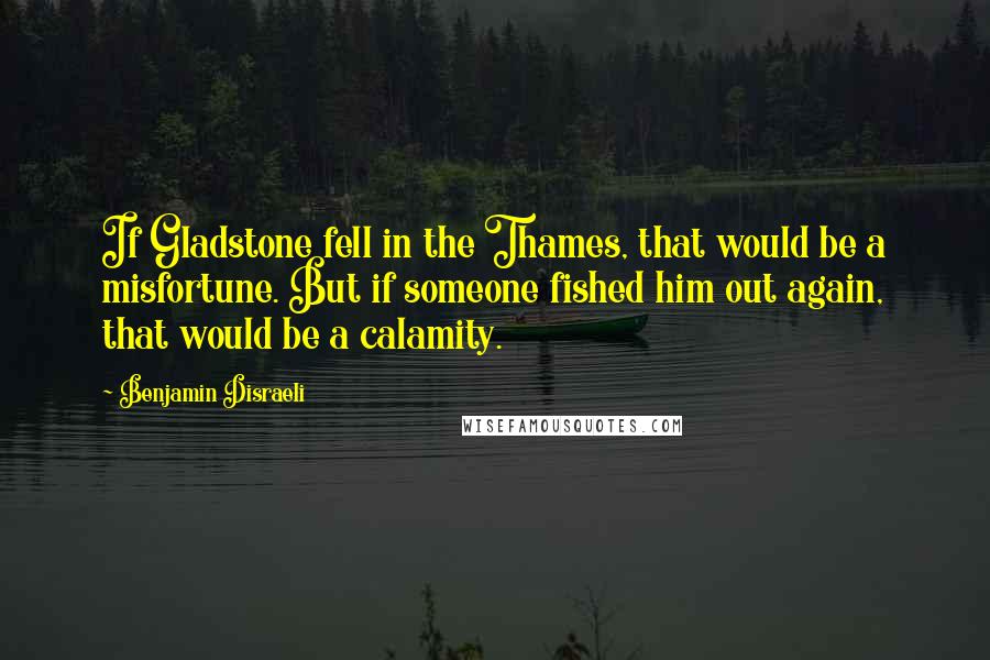 Benjamin Disraeli Quotes: If Gladstone fell in the Thames, that would be a misfortune. But if someone fished him out again, that would be a calamity.