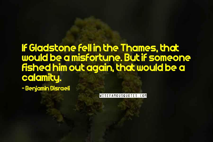 Benjamin Disraeli Quotes: If Gladstone fell in the Thames, that would be a misfortune. But if someone fished him out again, that would be a calamity.
