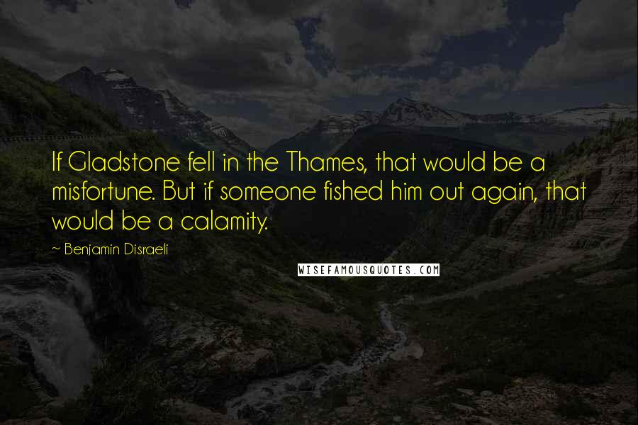 Benjamin Disraeli Quotes: If Gladstone fell in the Thames, that would be a misfortune. But if someone fished him out again, that would be a calamity.