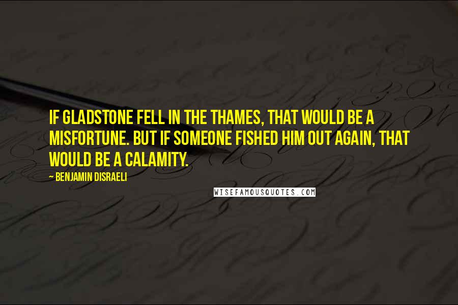 Benjamin Disraeli Quotes: If Gladstone fell in the Thames, that would be a misfortune. But if someone fished him out again, that would be a calamity.