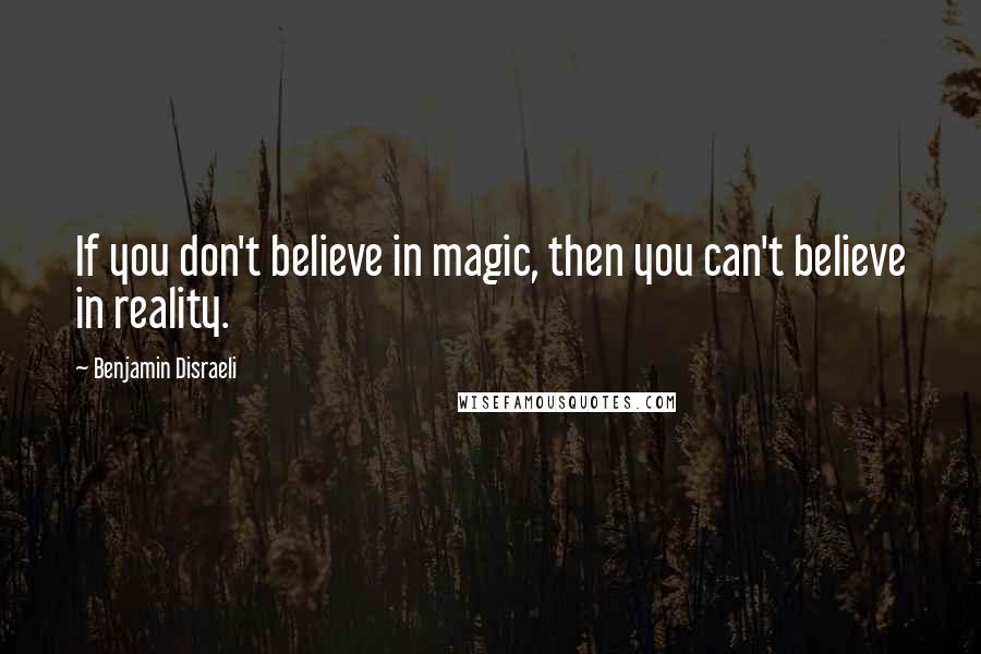 Benjamin Disraeli Quotes: If you don't believe in magic, then you can't believe in reality.