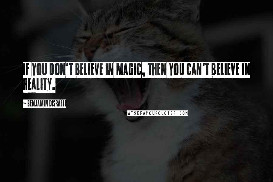 Benjamin Disraeli Quotes: If you don't believe in magic, then you can't believe in reality.