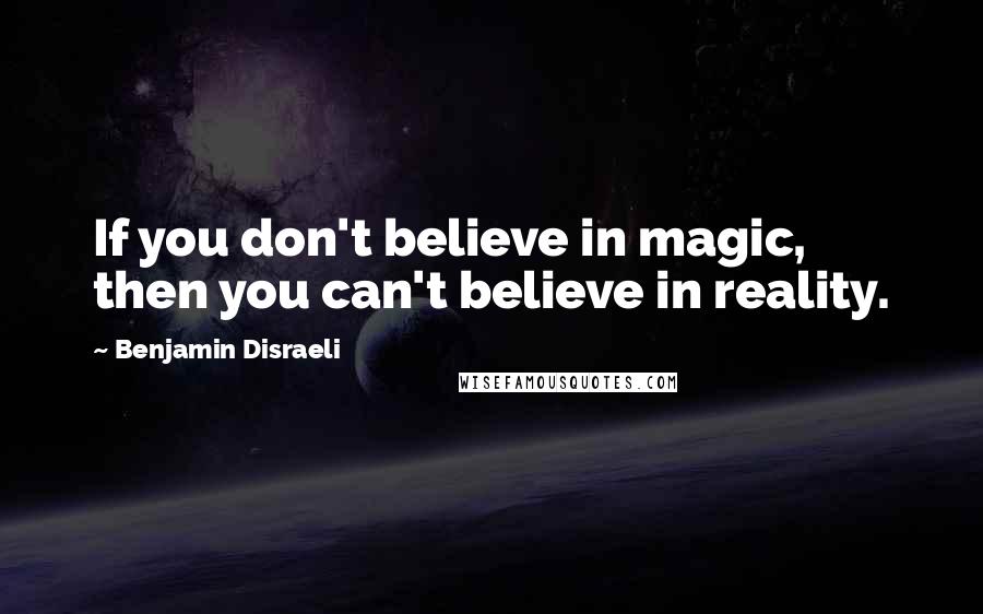 Benjamin Disraeli Quotes: If you don't believe in magic, then you can't believe in reality.