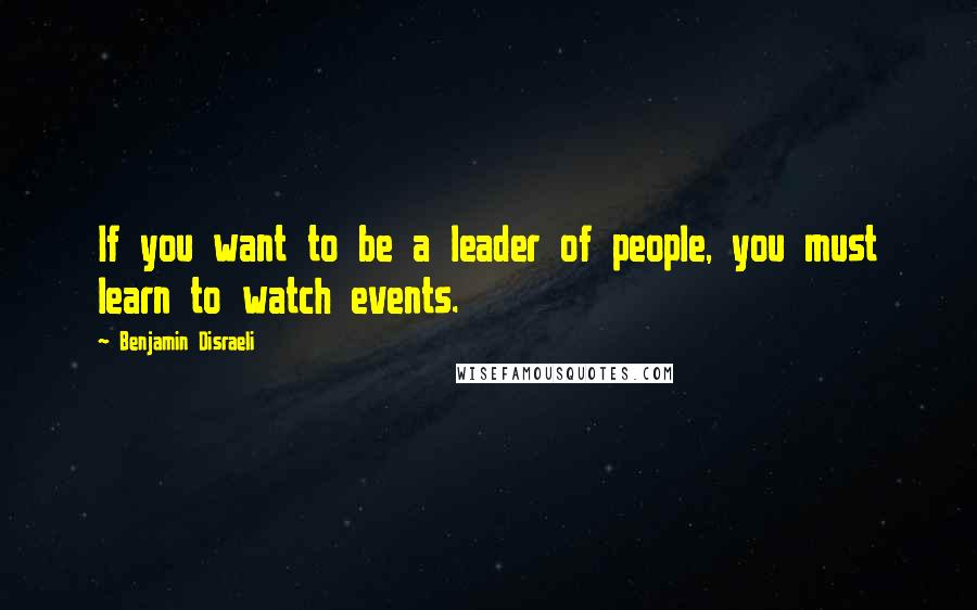 Benjamin Disraeli Quotes: If you want to be a leader of people, you must learn to watch events.