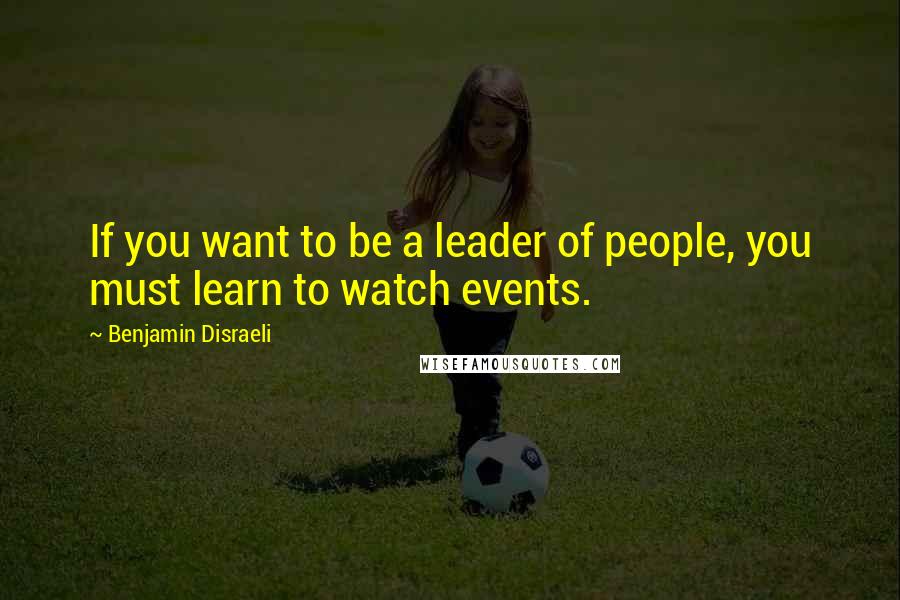 Benjamin Disraeli Quotes: If you want to be a leader of people, you must learn to watch events.