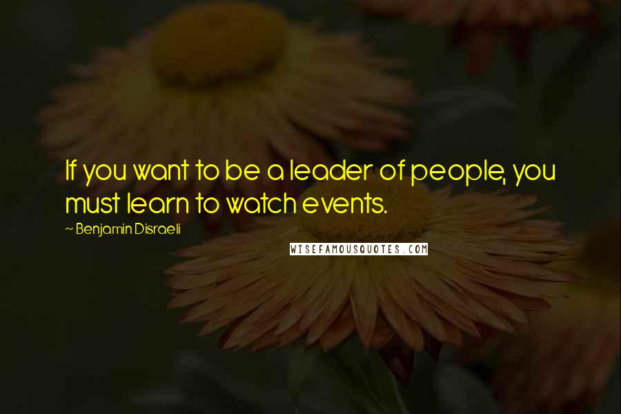 Benjamin Disraeli Quotes: If you want to be a leader of people, you must learn to watch events.