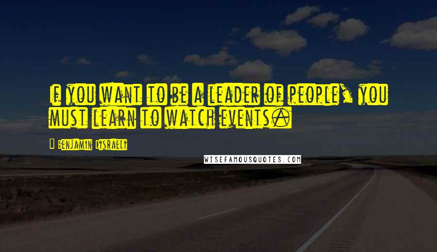 Benjamin Disraeli Quotes: If you want to be a leader of people, you must learn to watch events.