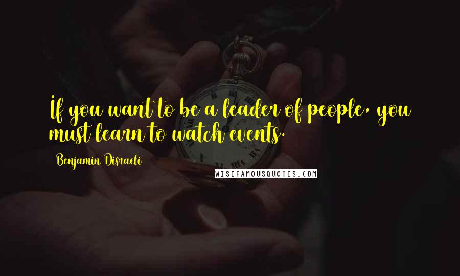 Benjamin Disraeli Quotes: If you want to be a leader of people, you must learn to watch events.