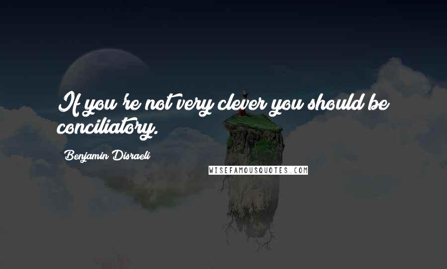 Benjamin Disraeli Quotes: If you're not very clever you should be conciliatory.