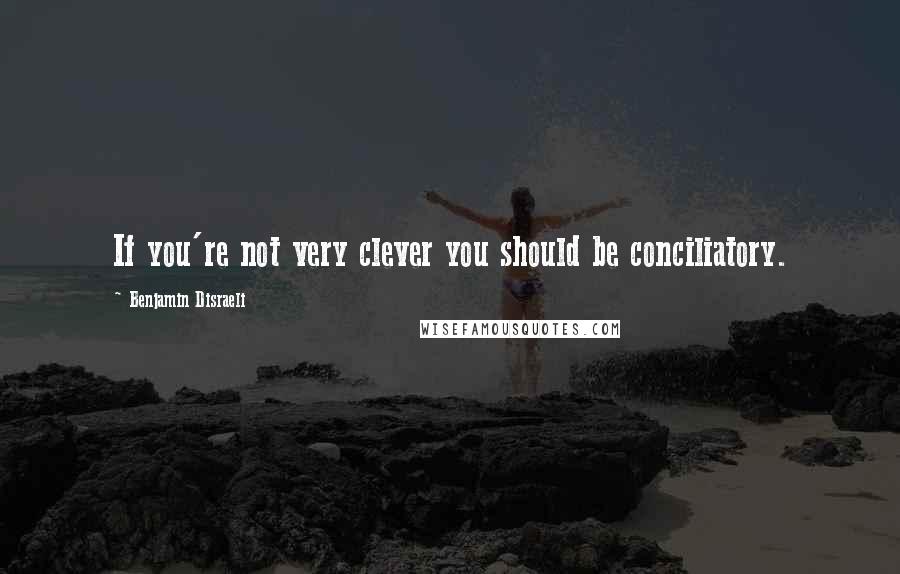 Benjamin Disraeli Quotes: If you're not very clever you should be conciliatory.
