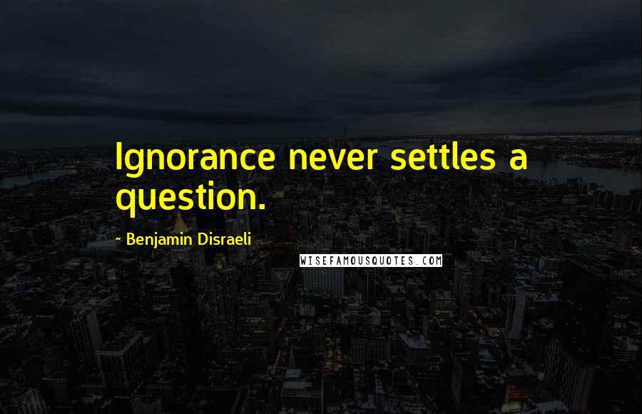 Benjamin Disraeli Quotes: Ignorance never settles a question.