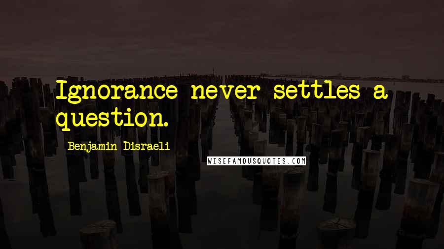 Benjamin Disraeli Quotes: Ignorance never settles a question.