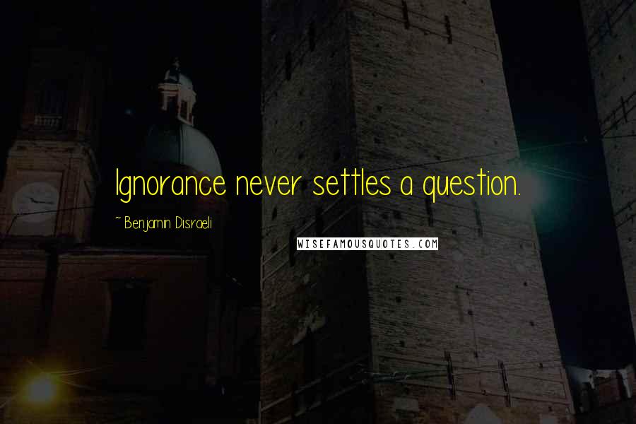 Benjamin Disraeli Quotes: Ignorance never settles a question.