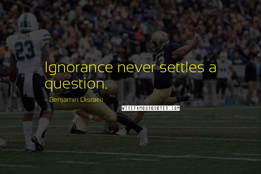Benjamin Disraeli Quotes: Ignorance never settles a question.