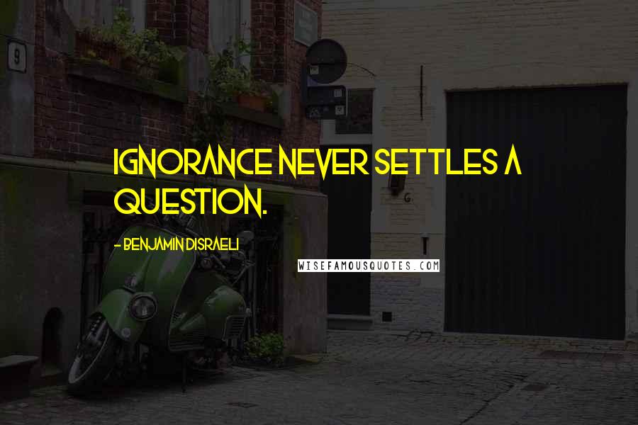 Benjamin Disraeli Quotes: Ignorance never settles a question.