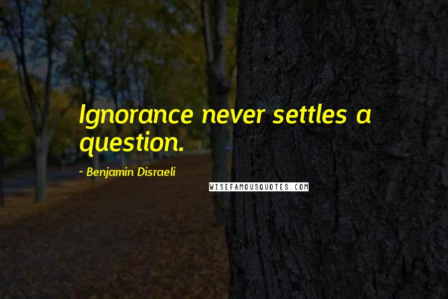 Benjamin Disraeli Quotes: Ignorance never settles a question.