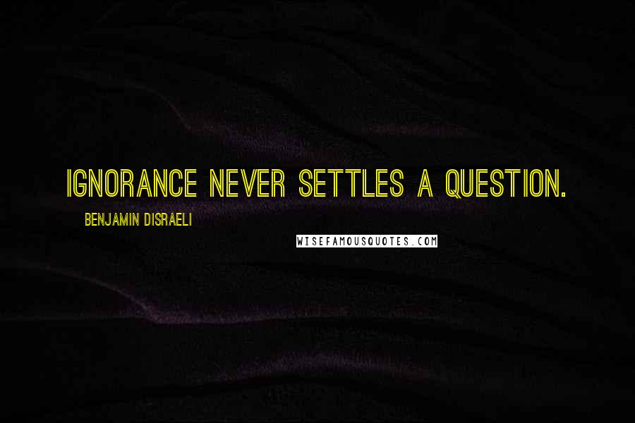 Benjamin Disraeli Quotes: Ignorance never settles a question.