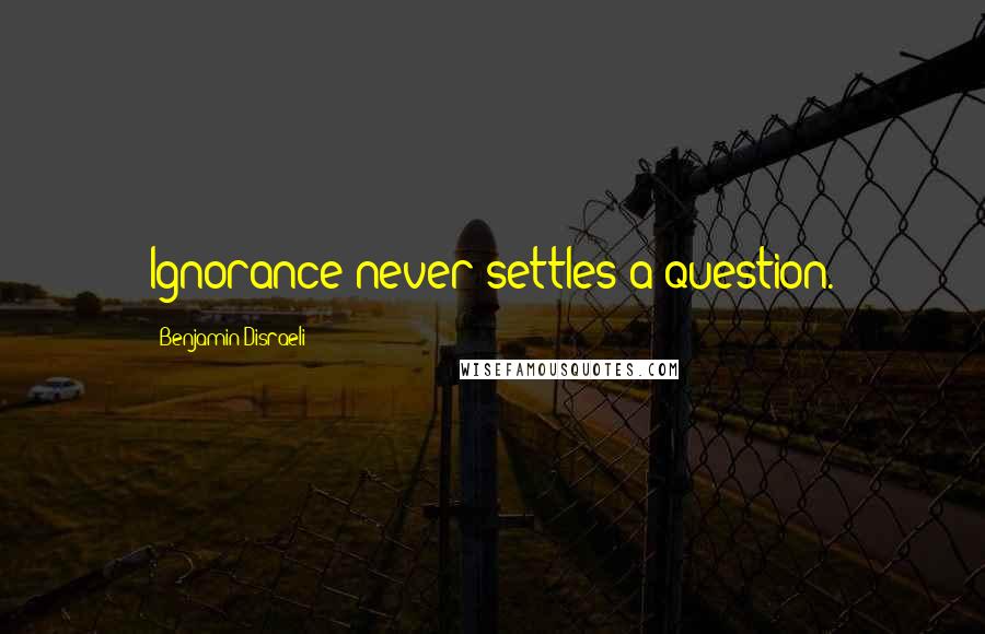 Benjamin Disraeli Quotes: Ignorance never settles a question.