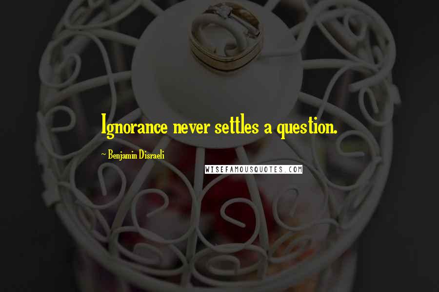 Benjamin Disraeli Quotes: Ignorance never settles a question.