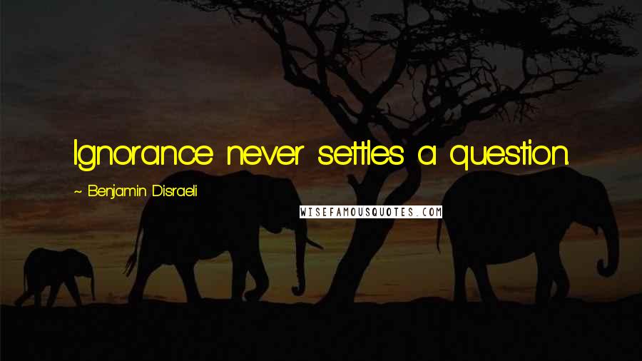 Benjamin Disraeli Quotes: Ignorance never settles a question.
