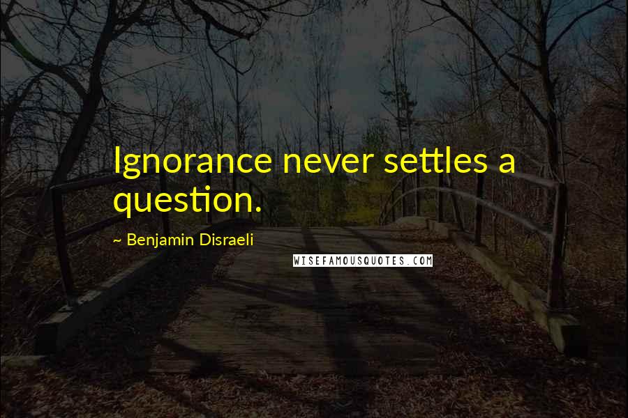 Benjamin Disraeli Quotes: Ignorance never settles a question.