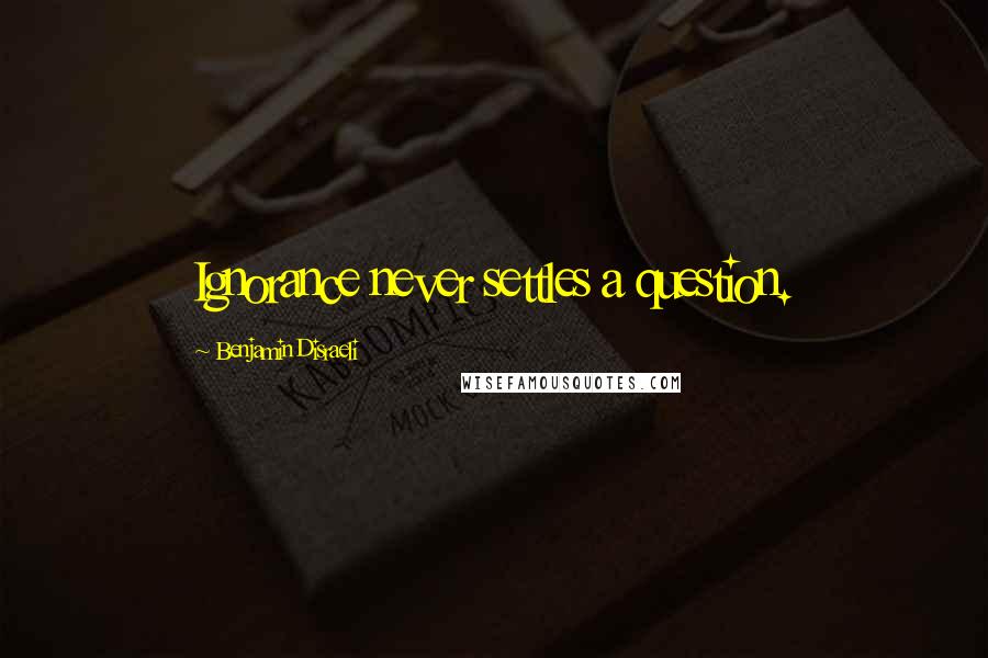 Benjamin Disraeli Quotes: Ignorance never settles a question.