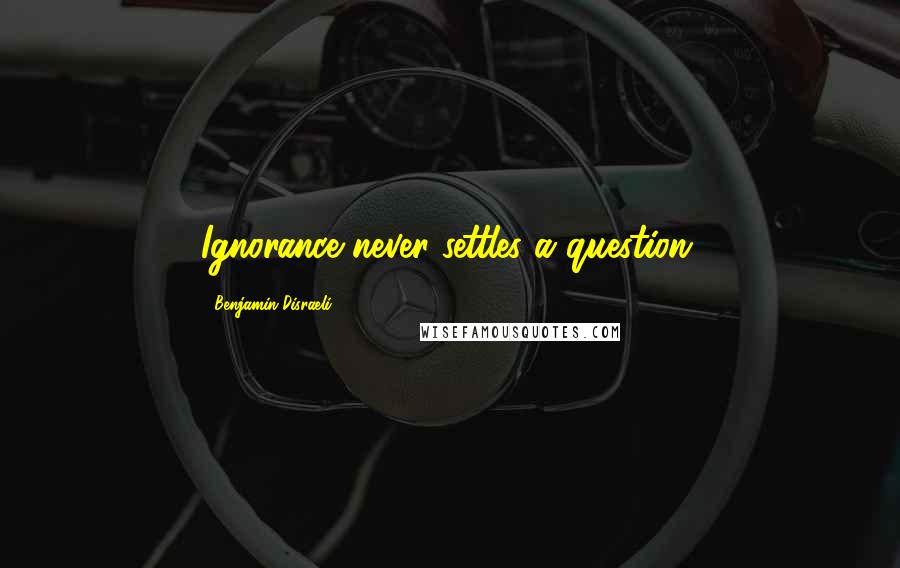 Benjamin Disraeli Quotes: Ignorance never settles a question.