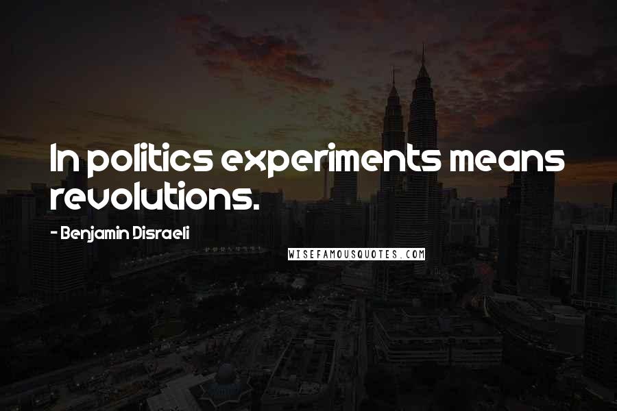 Benjamin Disraeli Quotes: In politics experiments means revolutions.