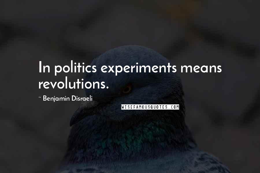 Benjamin Disraeli Quotes: In politics experiments means revolutions.