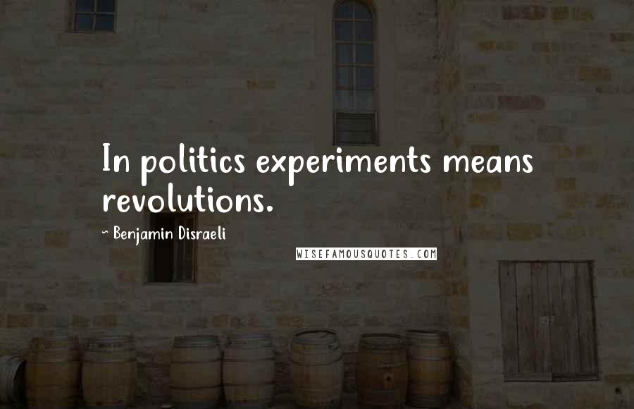 Benjamin Disraeli Quotes: In politics experiments means revolutions.