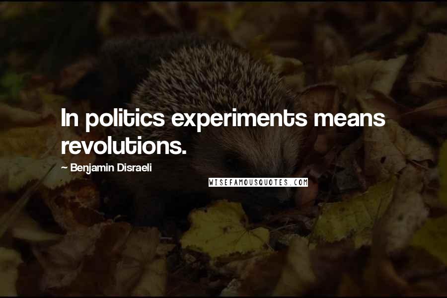 Benjamin Disraeli Quotes: In politics experiments means revolutions.