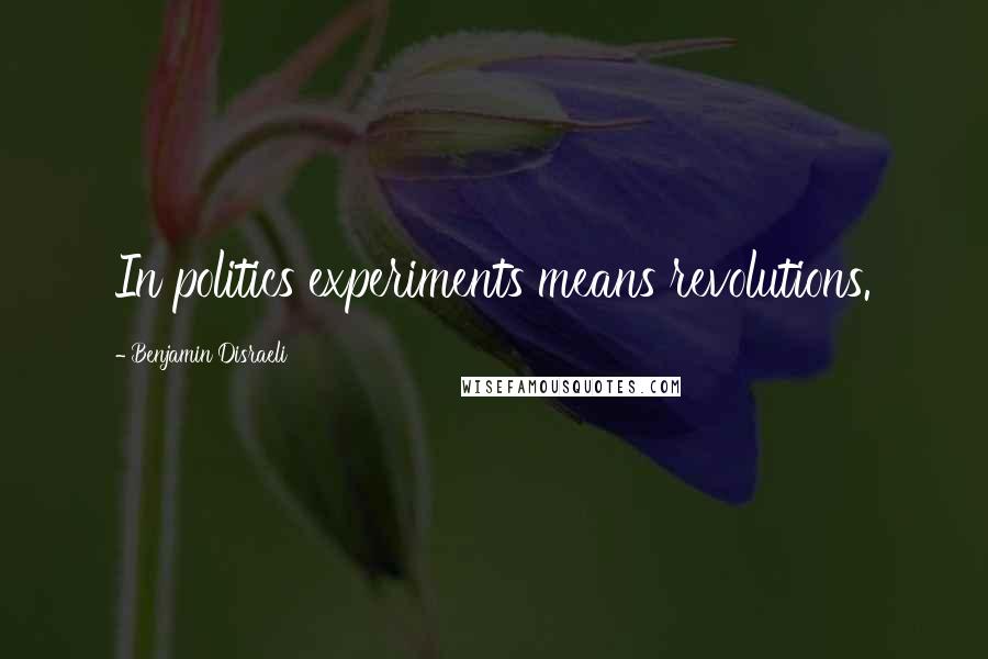 Benjamin Disraeli Quotes: In politics experiments means revolutions.