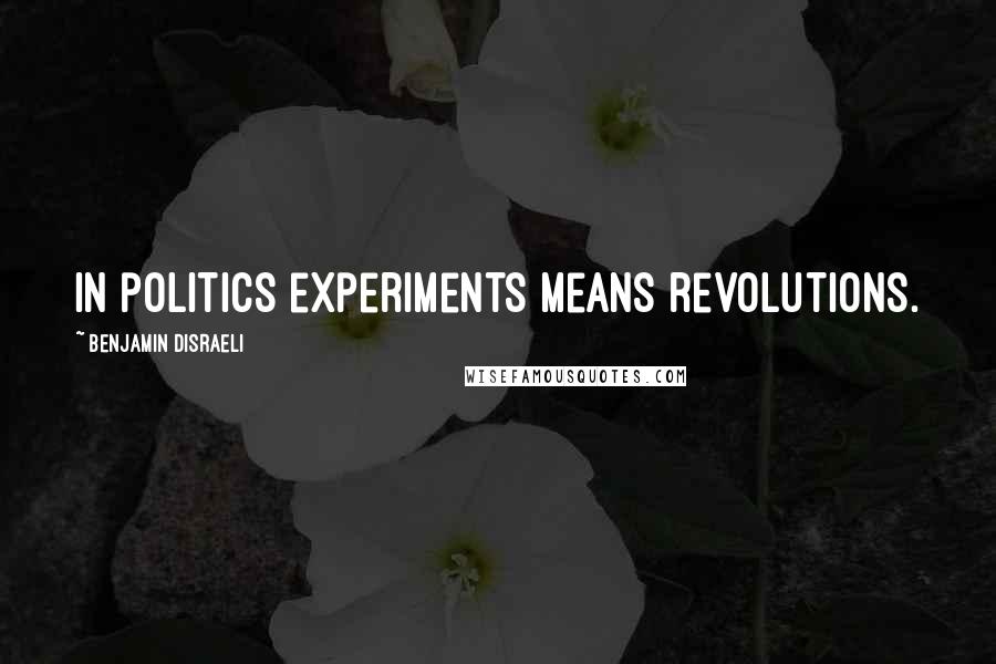 Benjamin Disraeli Quotes: In politics experiments means revolutions.