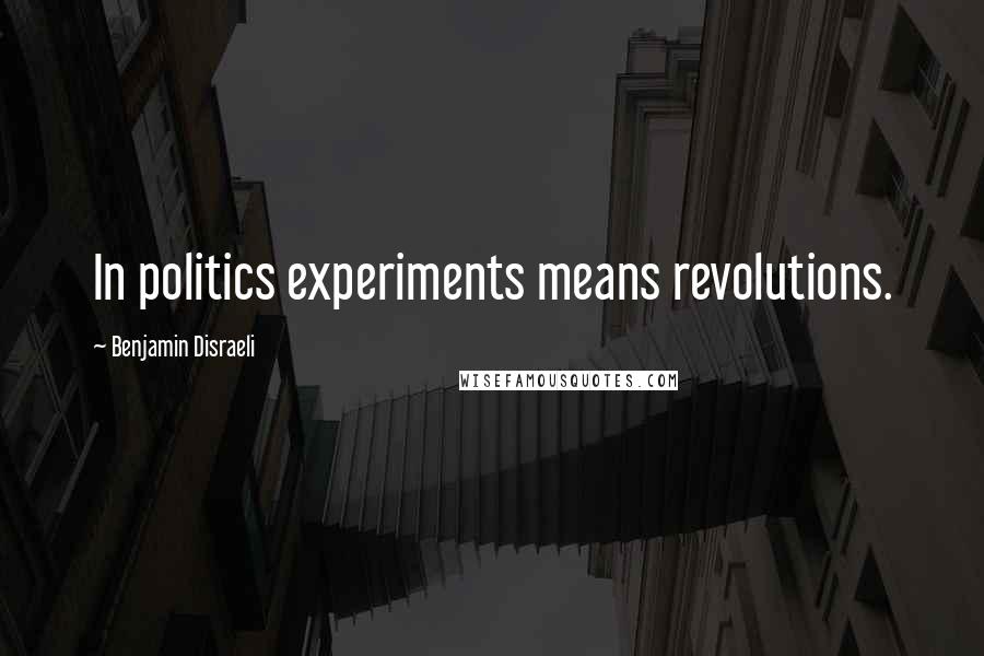 Benjamin Disraeli Quotes: In politics experiments means revolutions.