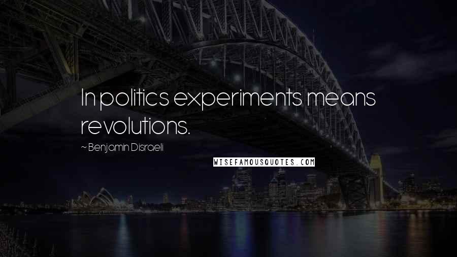 Benjamin Disraeli Quotes: In politics experiments means revolutions.